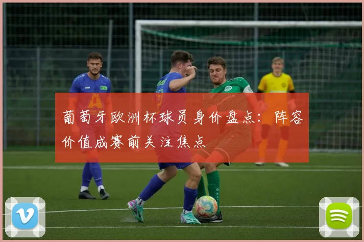 葡萄牙欧洲杯球员身价盘点:阵容价值成赛前关注焦点
