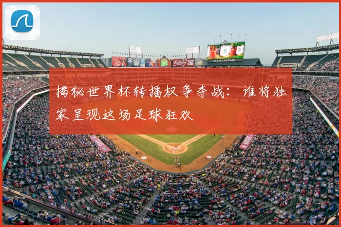 揭秘世界杯转播权争夺战:谁将独家呈现这场足球狂欢