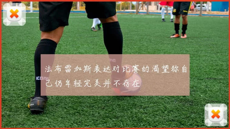 法布雷加斯表达对比赛的渴望称自己仍年轻完美并不存在