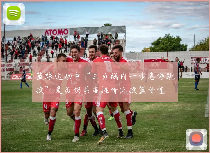 篮球运动中“三分线内一步急停跳投”是否仍具高性价比投篮价值