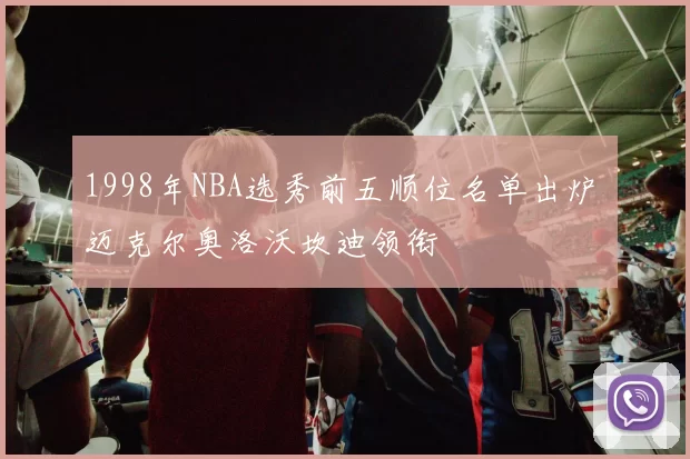 1998年NBA选秀前五顺位名单出炉 迈克尔奥洛沃坎迪领衔