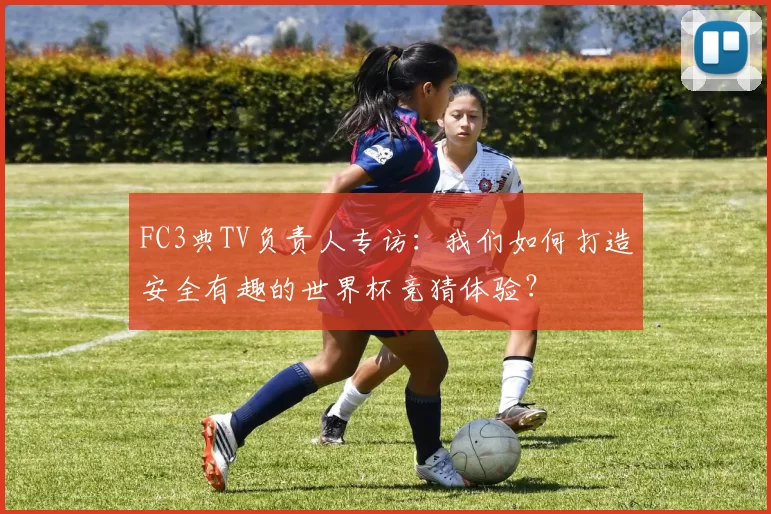 FC3典TV负责人专访:我们如何打造安全有趣的世界杯竞猜体验?