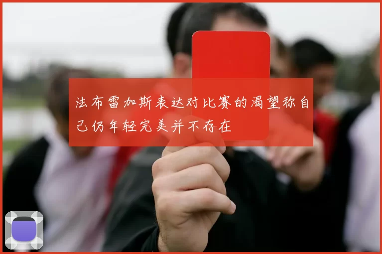 法布雷加斯表达对比赛的渴望称自己仍年轻完美并不存在