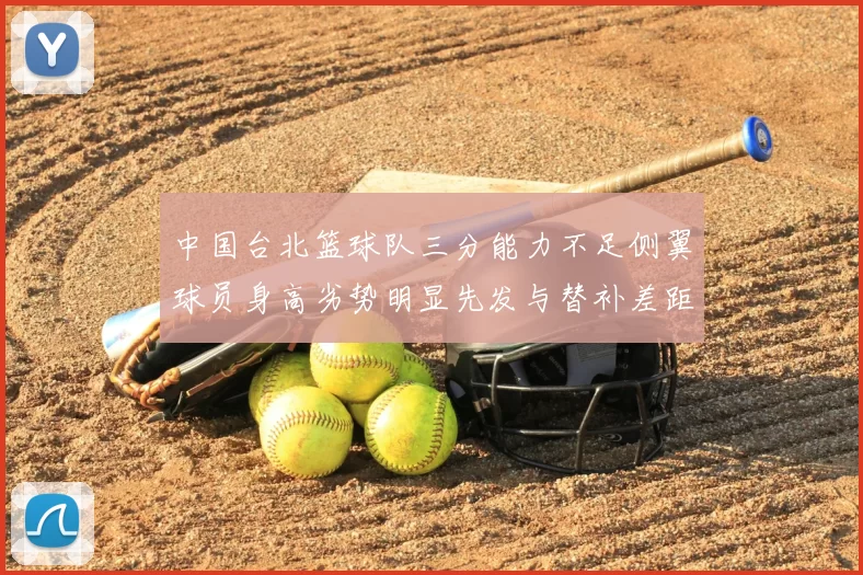 中国台北篮球队三分能力不足侧翼球员身高劣势明显先发与替补差距显著