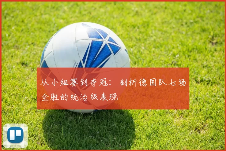 从小组赛到夺冠：剖析德国队七场全胜的统治级表现