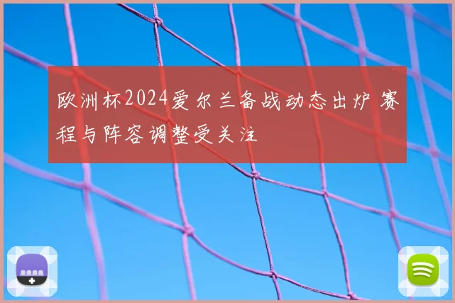 欧洲杯2024爱尔兰备战动态出炉 赛程与阵容调整受关注