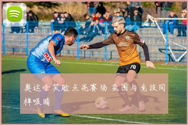 奥运会笑脸点亮赛场 氛围与竞技同样吸睛