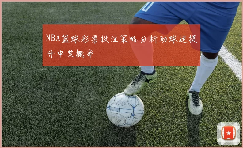 NBA篮球彩票投注策略分析助球迷提升中奖概率