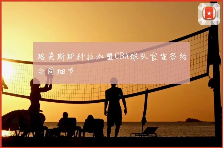 路易斯斯科拉加盟CBA球队官宣签约合同细节