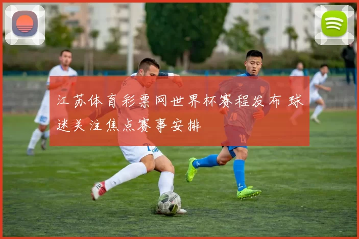 江苏体育彩票网世界杯赛程发布 球迷关注焦点赛事安排