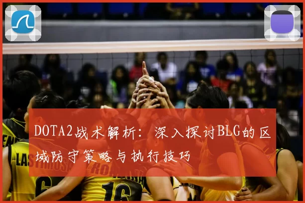 DOTA2战术解析：深入探讨BLG的区域防守策略与执行技巧
