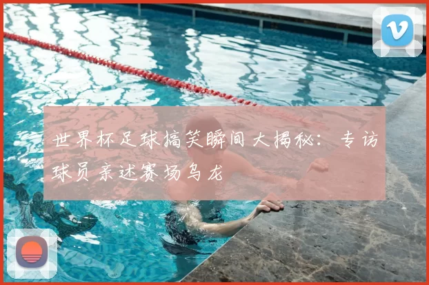 世界杯足球搞笑瞬间大揭秘:专访球员亲述赛场乌龙