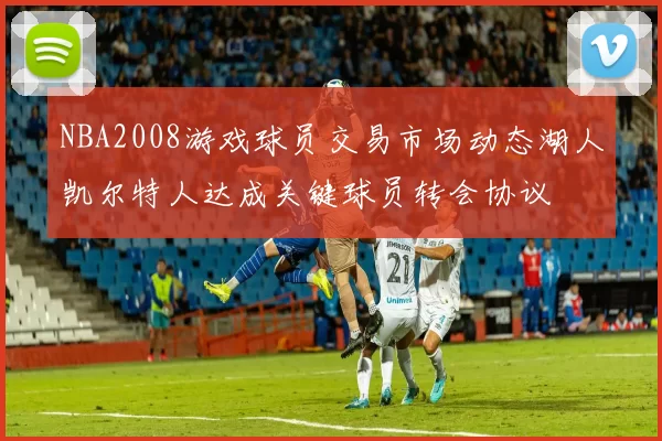 NBA2008游戏球员交易市场动态湖人凯尔特人达成关键球员转会协议