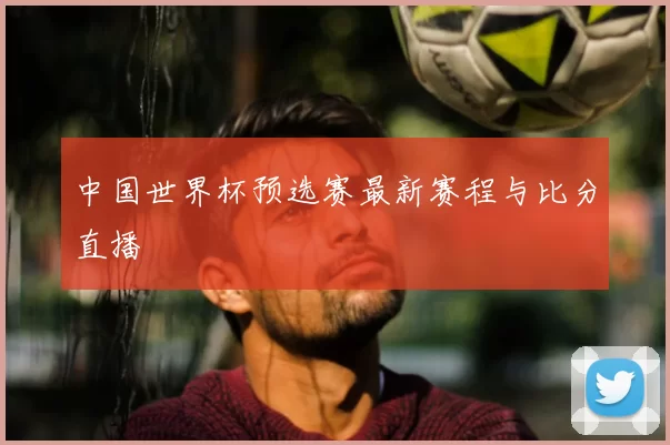 中国世界杯预选赛最新赛程与比分直播