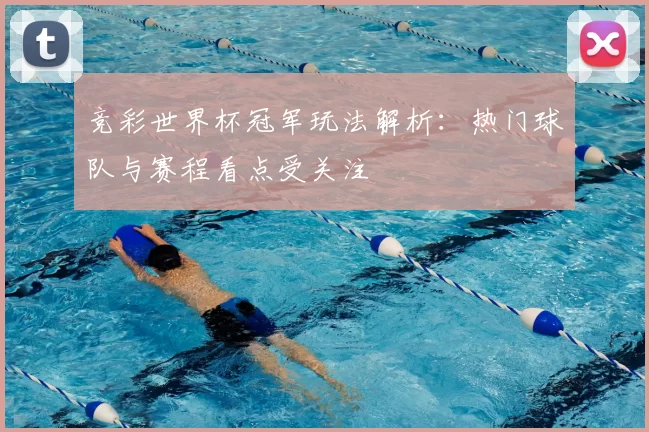 竞彩世界杯冠军玩法解析:热门球队与赛程看点受关注