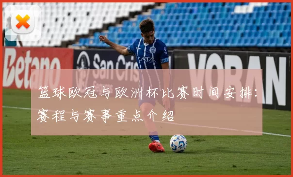 篮球欧冠与欧洲杯比赛时间安排：赛程与赛事重点介绍