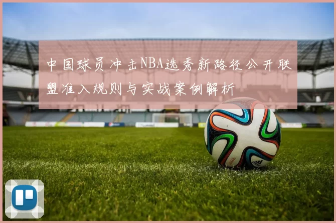 中国球员冲击NBA选秀新路径公开联盟准入规则与实战案例解析