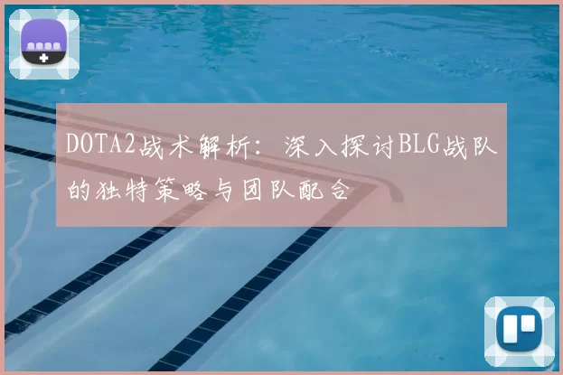 DOTA2战术解析：深入探讨BLG战队的独特策略与团队配合