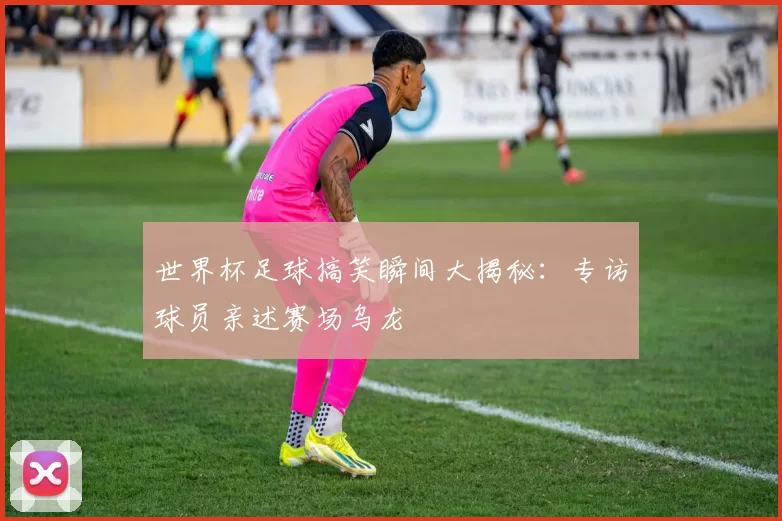 世界杯足球搞笑瞬间大揭秘：专访球员亲述赛场乌龙