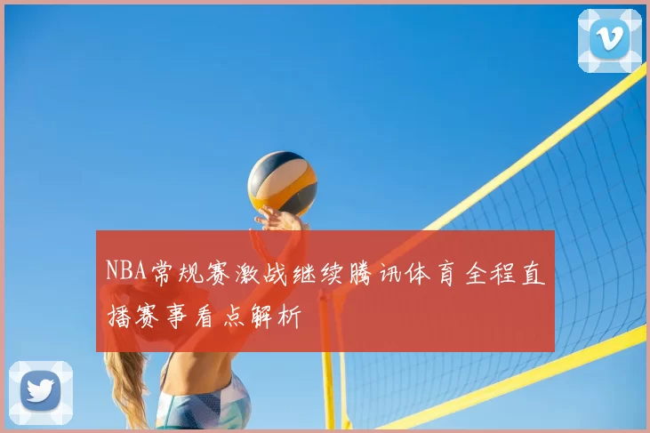 NBA常规赛激战继续腾讯体育全程直播赛事看点解析