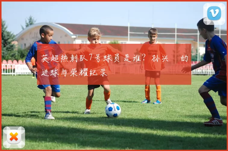 英超热刺队7号球员是谁?孙兴慜的进球与荣耀纪录