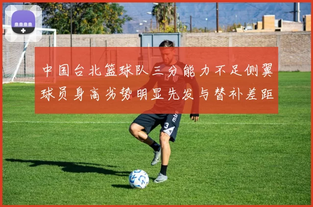 中国台北篮球队三分能力不足侧翼球员身高劣势明显先发与替补差距显著