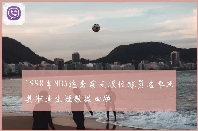 1998年NBA选秀前五顺位球员名单及其职业生涯数据回顾