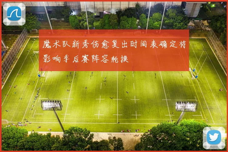 魔术队新秀伤愈复出时间表确定将影响季后赛阵容轮换