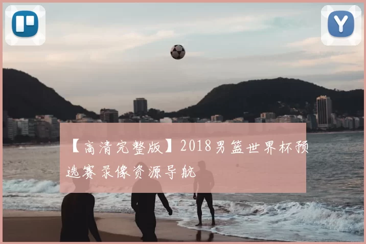 【高清完整版】2018男篮世界杯预选赛录像资源导航