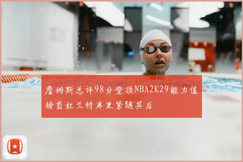 詹姆斯总评98分登顶NBA2K29能力值榜首杜兰特库里紧随其后