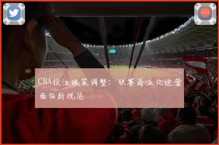 CBA投注政策调整:联赛商业化运营面临新规范