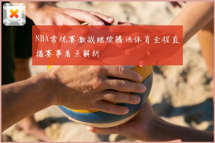 NBA常规赛激战继续腾讯体育全程直播赛事看点解析