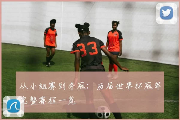 从小组赛到夺冠：历届世界杯冠军完整赛程一览