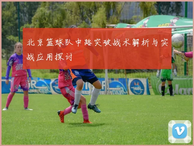 北京篮球队中路突破战术解析与实战应用探讨