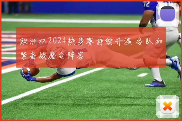 欧洲杯2024热身赛持续升温 各队加紧备战磨合阵容