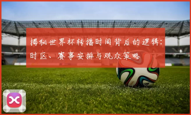 揭秘世界杯转播时间背后的逻辑:时区、赛事安排与观众策略