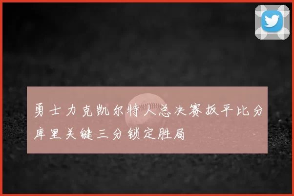 勇士力克凯尔特人总决赛扳平比分库里关键三分锁定胜局