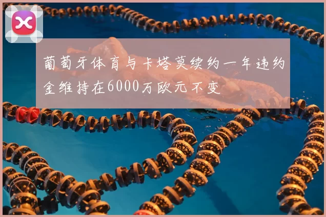 葡萄牙体育与卡塔莫续约一年违约金维持在6000万欧元不变