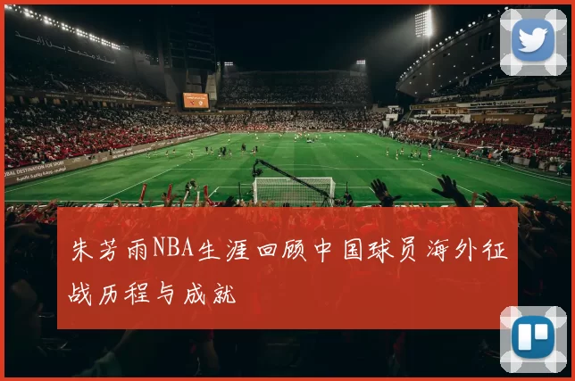 朱芳雨NBA生涯回顾中国球员海外征战历程与成就