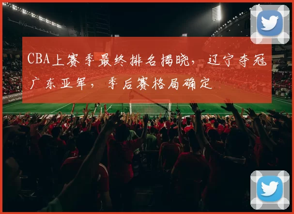 CBA上赛季最终排名揭晓，辽宁夺冠广东亚军，季后赛格局确定