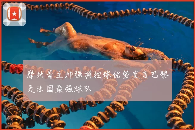 摩纳哥主帅强调控球优势直言巴黎是法国最强球队