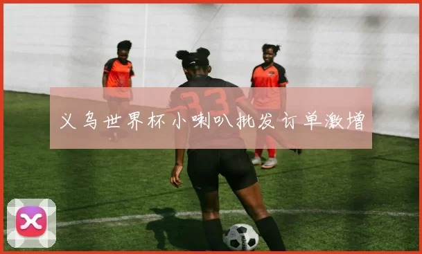 义乌世界杯小喇叭批发订单激增