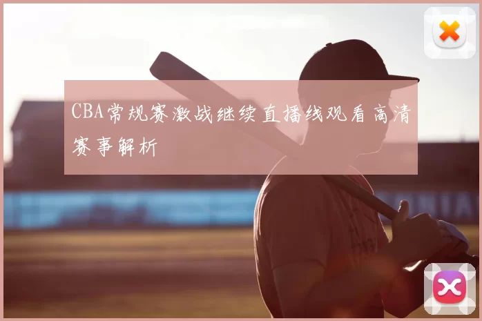 CBA常规赛激战继续直播线观看高清赛事解析