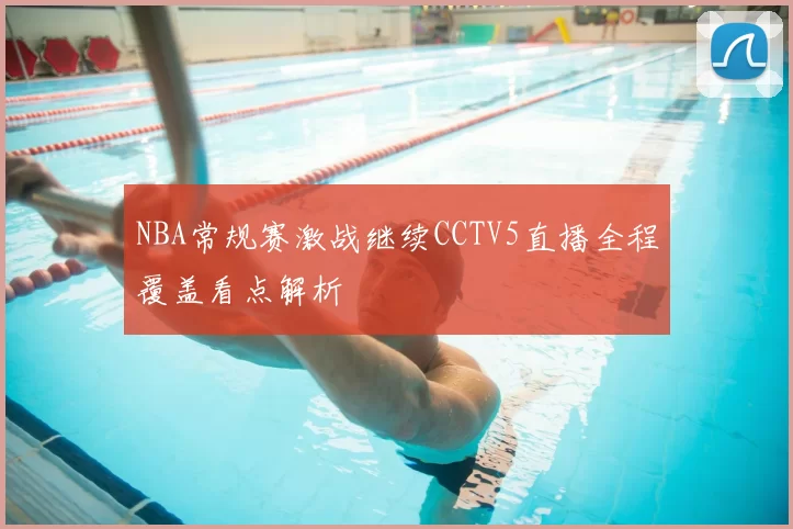 NBA常规赛激战继续CCTV5直播全程覆盖看点解析