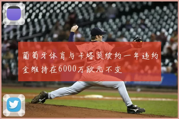 葡萄牙体育与卡塔莫续约一年违约金维持在6000万欧元不变