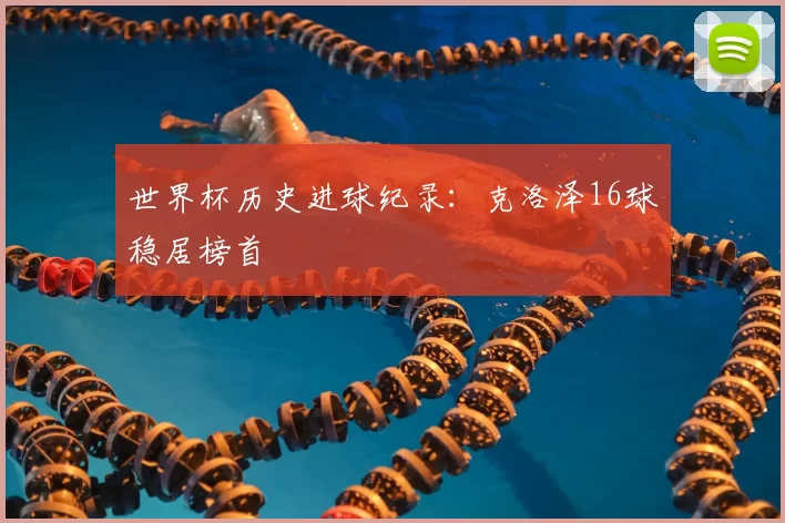 世界杯历史进球纪录：克洛泽16球稳居榜首