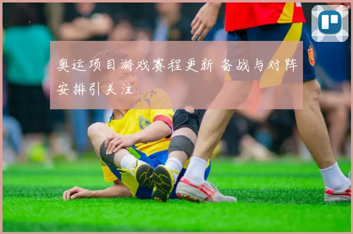 奥运项目游戏赛程更新 备战与对阵安排引关注