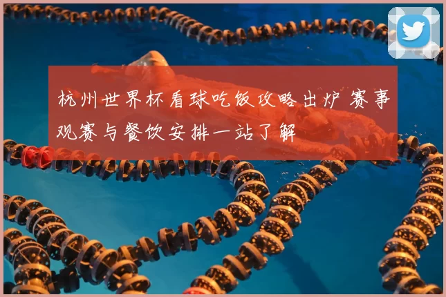杭州世界杯看球吃饭攻略出炉 赛事观赛与餐饮安排一站了解