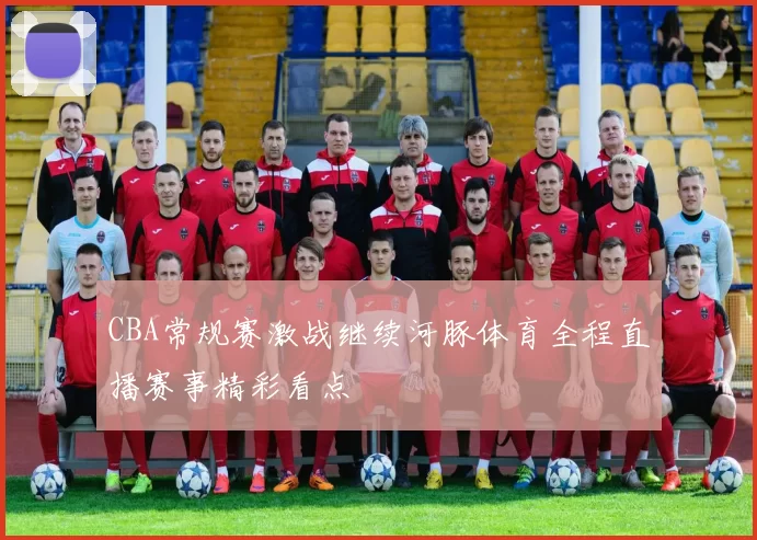 CBA常规赛激战继续河豚体育全程直播赛事精彩看点