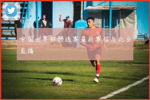 中国世界杯预选赛最新赛程与比分直播
